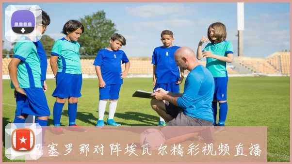 巴塞罗那对阵埃瓦尔精彩视频直播全程回顾与分析