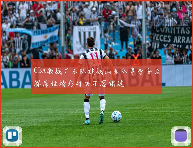 CBA激战广东队迎战山东队争夺季后赛席位精彩对决不容错过