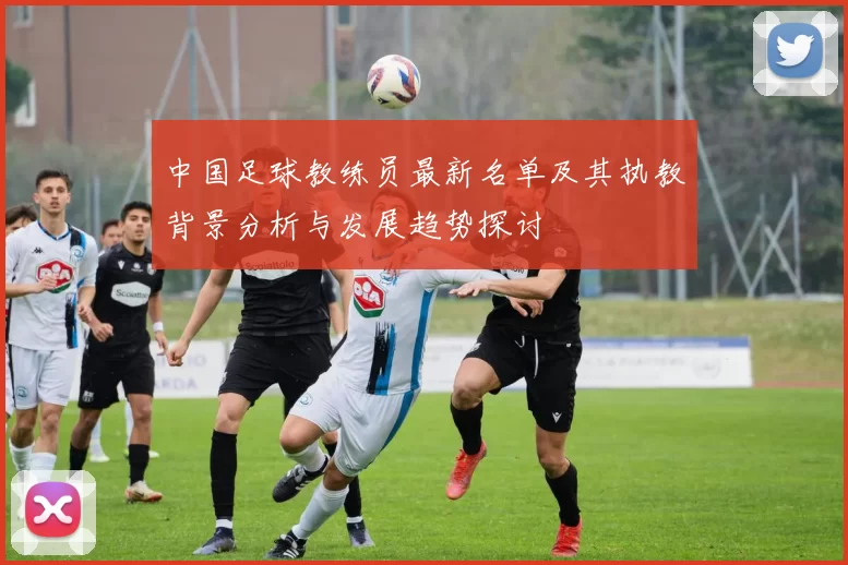 中国足球教练员最新名单及其执教背景分析与发展趋势探讨