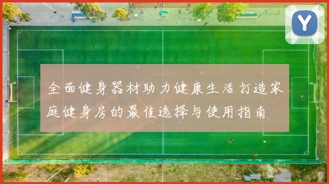 全面健身器材助力健康生活打造家庭健身房的最佳选择与使用指南