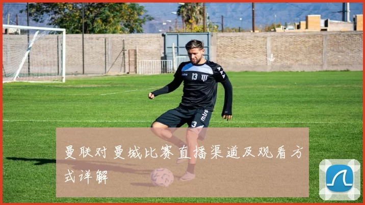 曼联对曼城比赛直播渠道及观看方式详解