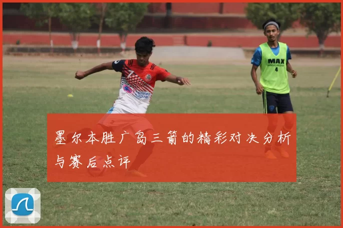 墨尔本胜广岛三箭的精彩对决分析与赛后点评