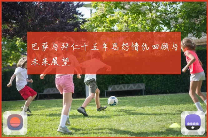 巴萨与拜仁十五年恩怨情仇回顾与未来展望