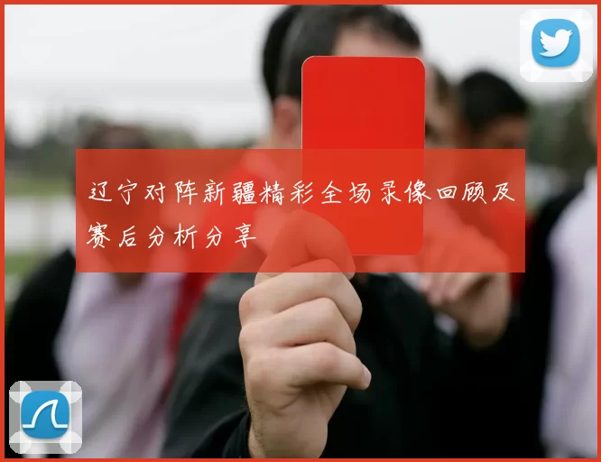 辽宁对阵新疆精彩全场录像回顾及赛后分析分享