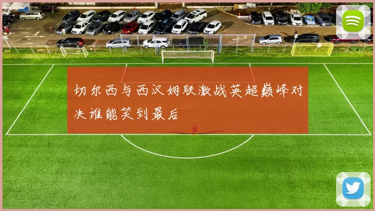切尔西与西汉姆联激战英超巅峰对决谁能笑到最后
