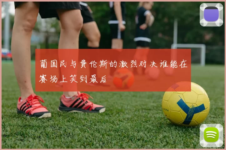 葡国民与费伦斯的激烈对决谁能在赛场上笑到最后