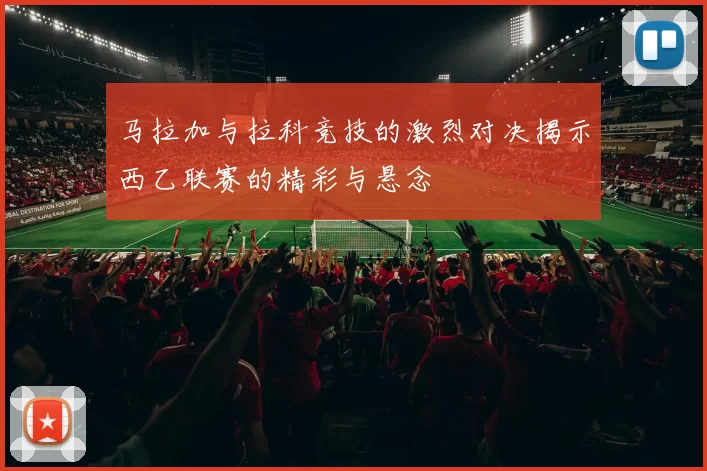 马拉加与拉科竞技的激烈对决揭示西乙联赛的精彩与悬念